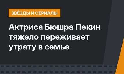 Актриса Бюшра Пекин тяжело переживает утрату в семье