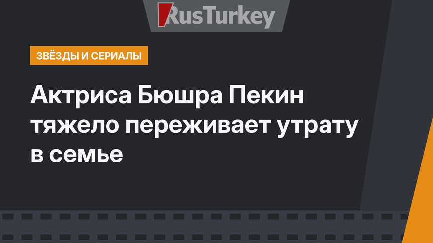 Актриса Бюшра Пекин тяжело переживает утрату в семье