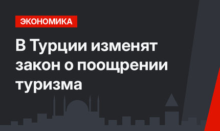 В Турции изменят закон о поощрении туризма