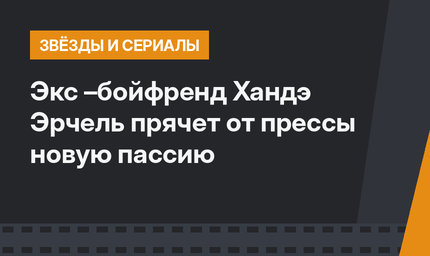 Экс –бойфренд Хандэ Эрчель прячет от прессы новую пассию