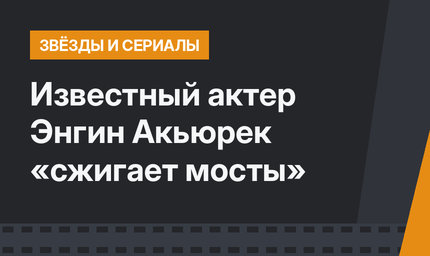 Известный актер Энгин Акьюрек «сжигает мосты»