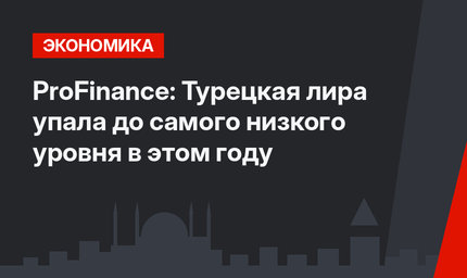ProFinance: Турецкая лира упала до самого низкого уровня в этом году