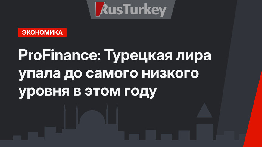 ProFinance: Турецкая лира упала до самого низкого уровня в этом году
