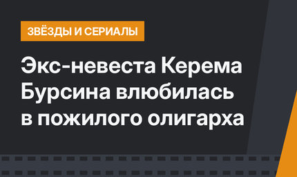 Экс-невеста Керема Бурсина влюбилась в пожилого олигарха