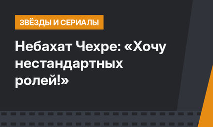 Небахат Чехре: «Хочу нестандартных ролей!»