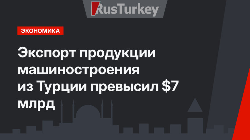 Экспорт продукции машиностроения из Турции превысил  $7 млрд