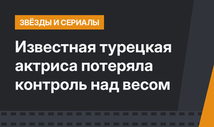 Известная турецкая актриса потеряла контроль над весом