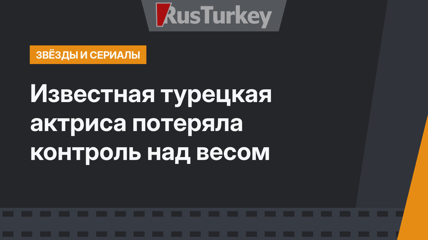 Известная турецкая актриса потеряла контроль над весом