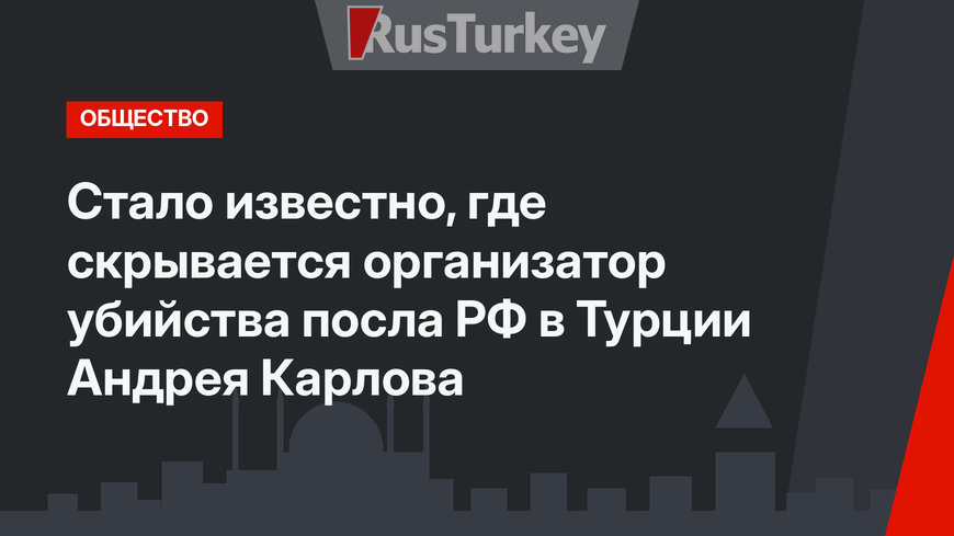 Стало известно, где скрывается организатор убийства посла РФ в Турции Андрея Карлова 