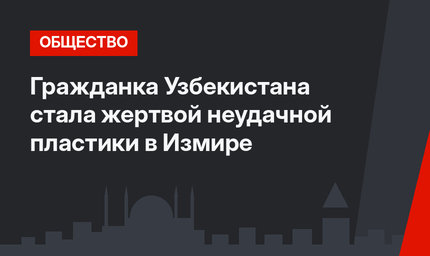 Гражданка Узбекистана стала жертвой неудачной пластики в Измире