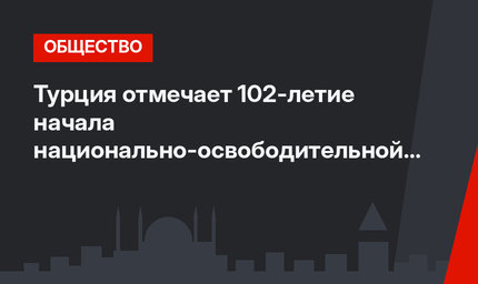 Турция отмечает 102-летие начала национально-освободительной борьбы