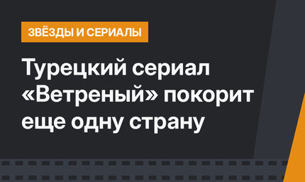 Турецкий сериал «Ветреный» покорит еще одну страну