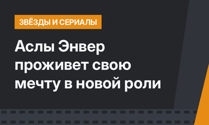 Аслы Энвер проживет свою мечту в новой роли