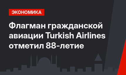 Флагман гражданской авиации Turkish Airlines отметил 88-летие