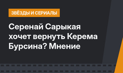 Серенай Сарыкая хочет вернуть Керема Бурсина? Мнение