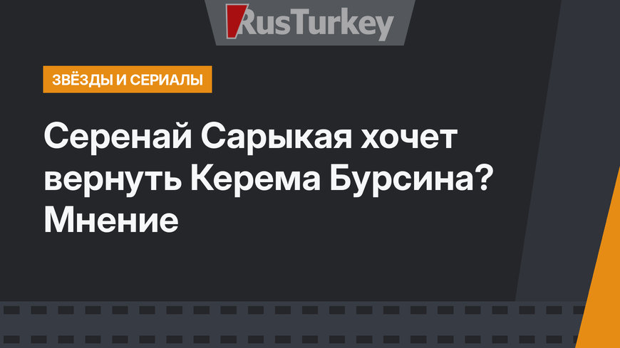 Серенай Сарыкая хочет вернуть Керема Бурсина? Мнение