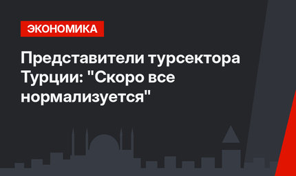 Представители турсектора Турции: "Скоро все нормализуется"
