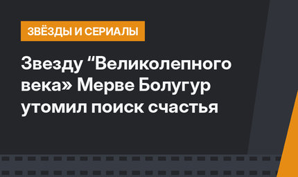 Звезду “Великолепного века» Мерве Болугур утомил поиск счастья