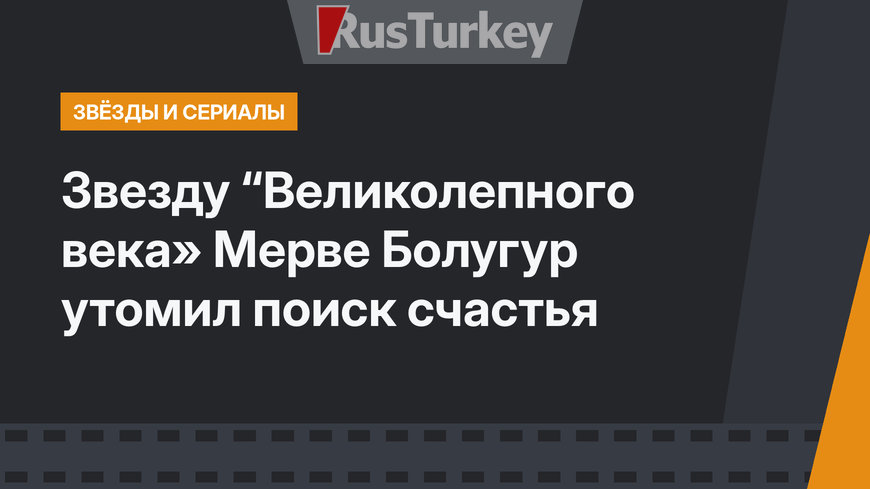 Звезду “Великолепного века» Мерве Болугур утомил поиск счастья