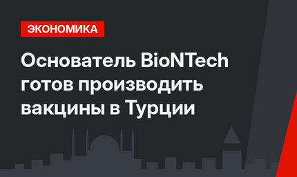 Основатель BioNTech готов производить вакцины в Турции