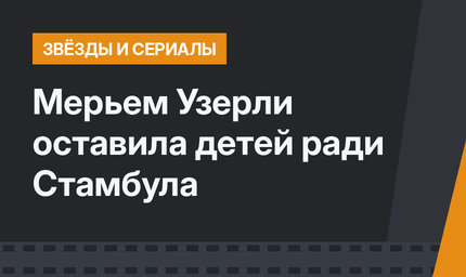 Мерьем Узерли оставила детей ради Стамбула