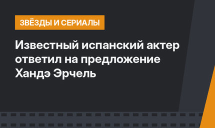Известный испанский актер ответил на предложение Хандэ Эрчель