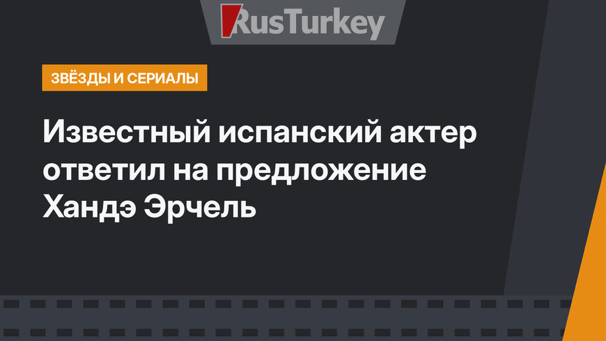 Известный испанский актер ответил на предложение Хандэ Эрчель