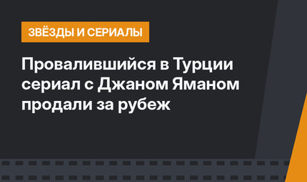 Провалившийся в Турции сериал с Джаном Яманом продали за рубеж