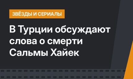 В Турции обсуждают слова о смерти Сальмы Хайек