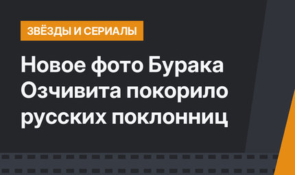Новое фото Бурака Озчивита покорило русских поклонниц