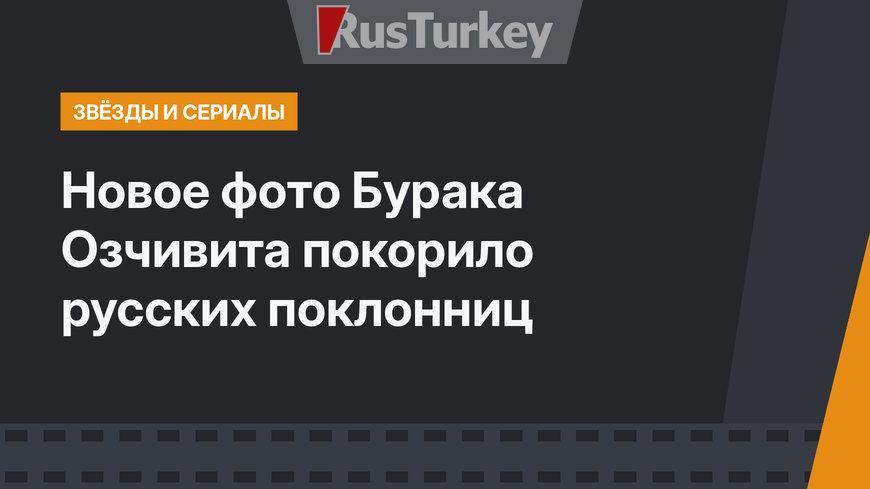 Новое фото Бурака Озчивита покорило русских поклонниц