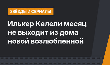 Илькер Калели месяц не выходит из дома новой возлюбленной