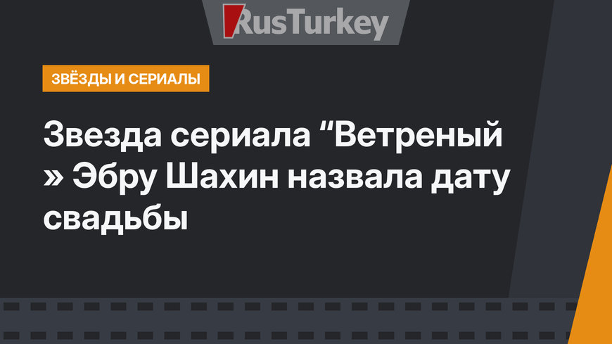 Звезда сериала “Ветреный » Эбру Шахин назвала дату свадьбы