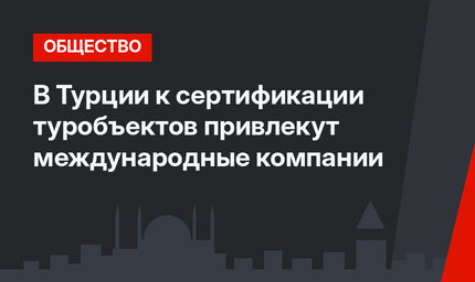 В Турции к сертификации туробъектов привлекут международные компании