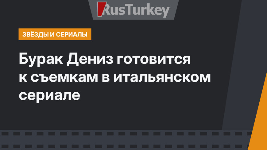 Бурак Дениз готовится к съемкам в итальянском сериале