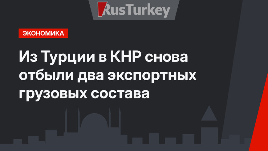 Из Турции в КНР снова отбыли два экспортных грузовых состава