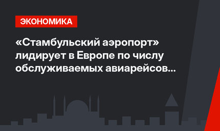 «Стамбульский аэропорт» лидирует в Европе по числу обслуживаемых авиарейсов в сутки