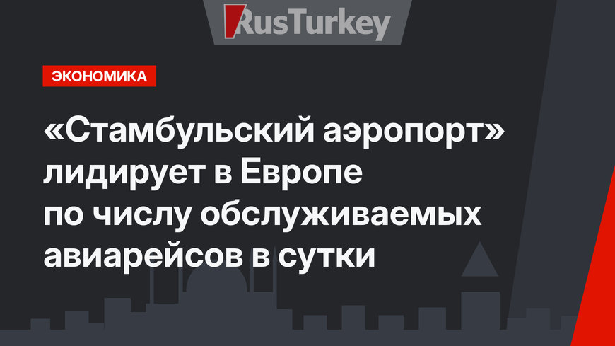 «Стамбульский аэропорт» лидирует в Европе по числу обслуживаемых авиарейсов в сутки
