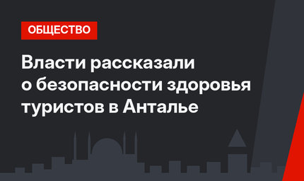 Власти рассказали о безопасности здоровья туристов в Анталье