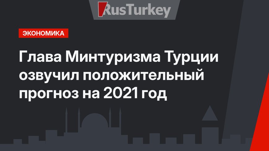 Глава Минтуризма Турции озвучил положительный прогноз на 2021 год