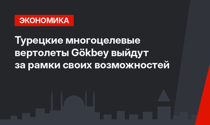 Турецкие многоцелевые вертолеты Gökbey выйдут за рамки своих возможностей