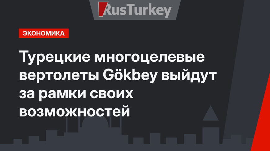 Турецкие многоцелевые вертолеты Gökbey выйдут за рамки своих возможностей