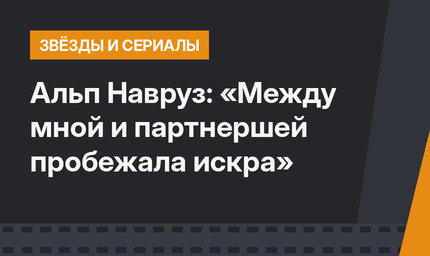 Альп Навруз: «Между мной и партнершей пробежала искра»