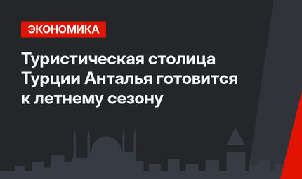Туристическая столица Турции Анталья готовится к летнему сезону