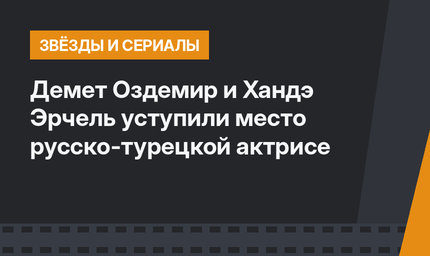 Демет Оздемир и Хандэ Эрчель уступили место русско-турецкой актрисе