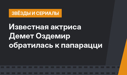 Известная актриса Демет Оздемир обратилась к папарацци