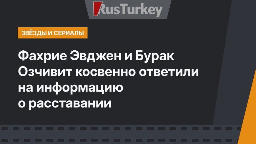 Фахрие Эвджен и Бурак Озчивит косвенно ответили на информацию о расставании