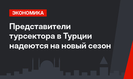 Представители турсектора в Турции надеются на новый сезон