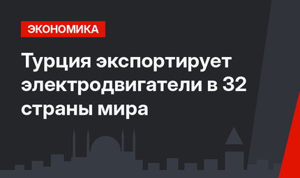Турция экспортирует электродвигатели в 32 страны мира