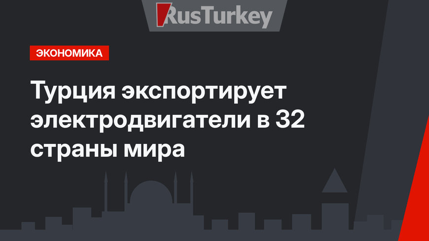 Турция экспортирует электродвигатели в 32 страны мира